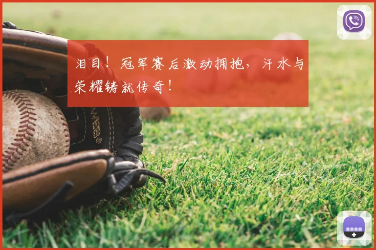 泪目！冠军赛后激动拥抱，汗水与荣耀铸就传奇！