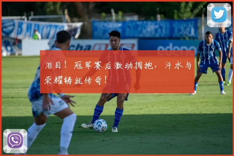泪目！冠军赛后激动拥抱，汗水与荣耀铸就传奇！