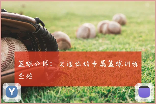 篮球公园：打造你的专属篮球训练圣地