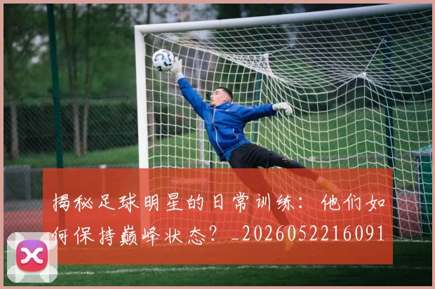 揭秘足球明星的日常训练：他们如何保持巅峰状态？_20260522160912