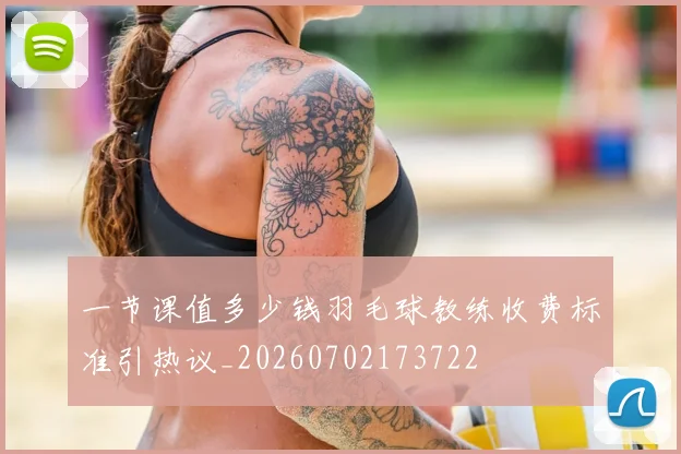 一节课值多少钱羽毛球教练收费标准引热议_20260702173722