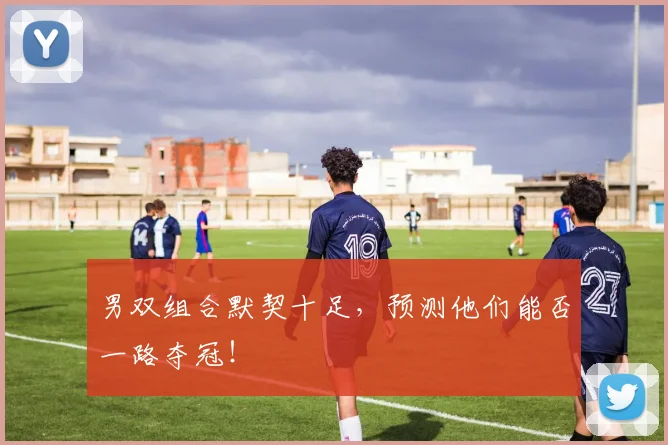 男双组合默契十足，预测他们能否一路夺冠！