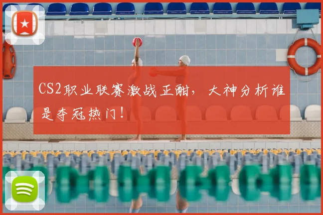 CS2职业联赛激战正酣,大神分析谁是夺冠热门!
