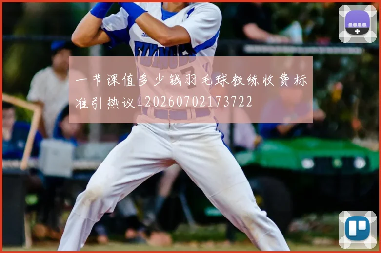 一节课值多少钱羽毛球教练收费标准引热议_20260702173722