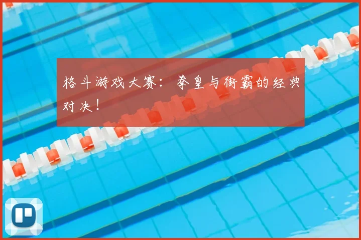 格斗游戏大赛：拳皇与街霸的经典对决！