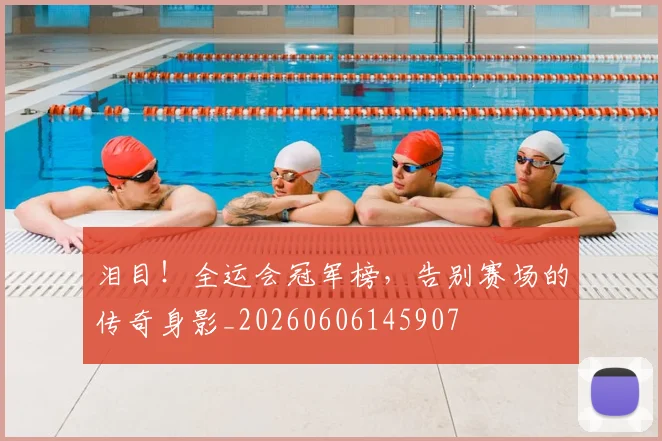 泪目！全运会冠军榜，告别赛场的传奇身影_20260606145907