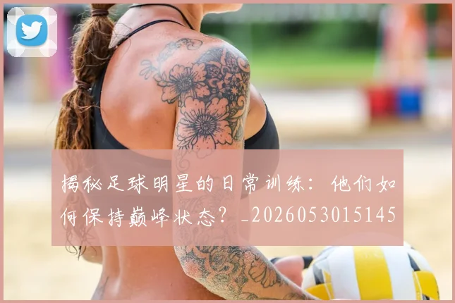 揭秘足球明星的日常训练：他们如何保持巅峰状态？_20260530151458