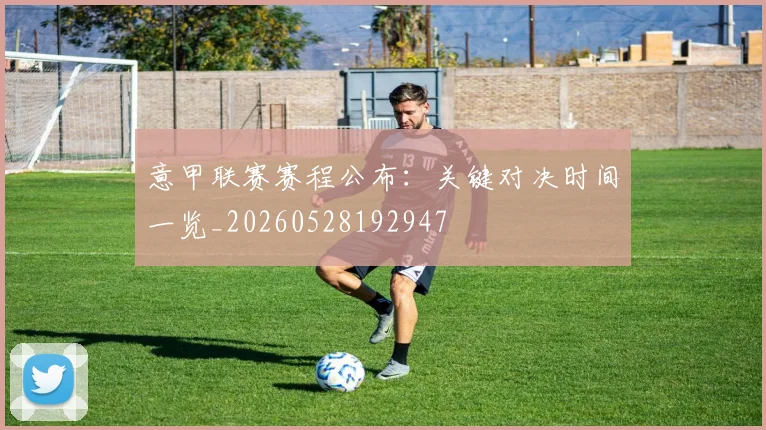 意甲联赛赛程公布：关键对决时间一览_20260528192947