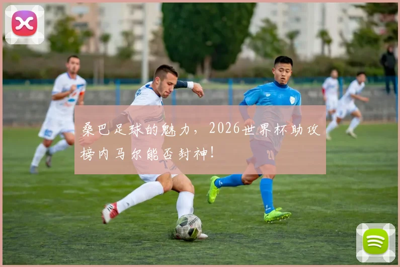 桑巴足球的魅力，2026世界杯助攻榜内马尔能否封神！