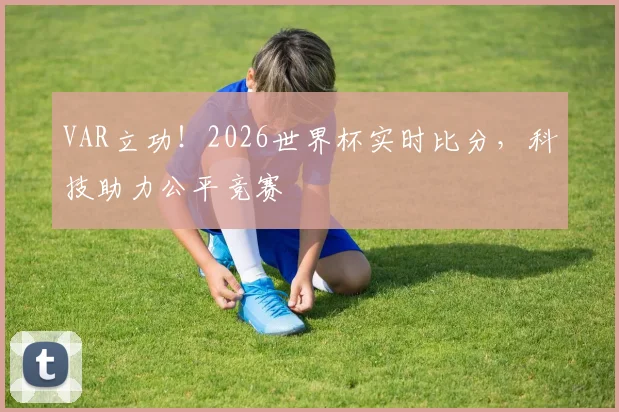 VAR立功！2026世界杯实时比分，科技助力公平竞赛