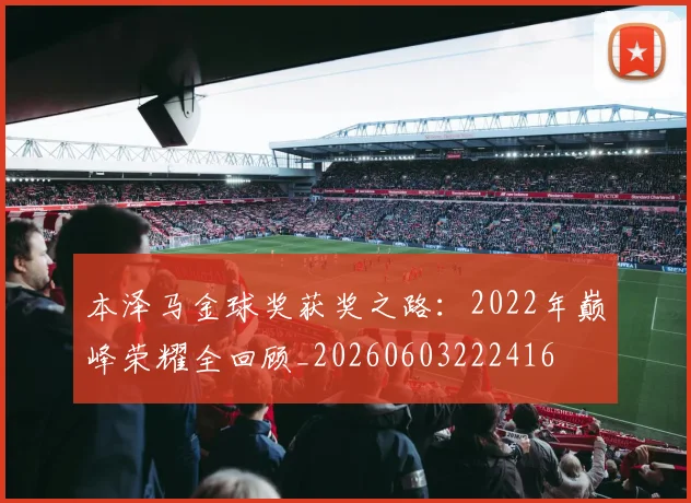本泽马金球奖获奖之路：2022年巅峰荣耀全回顾_20260603222416