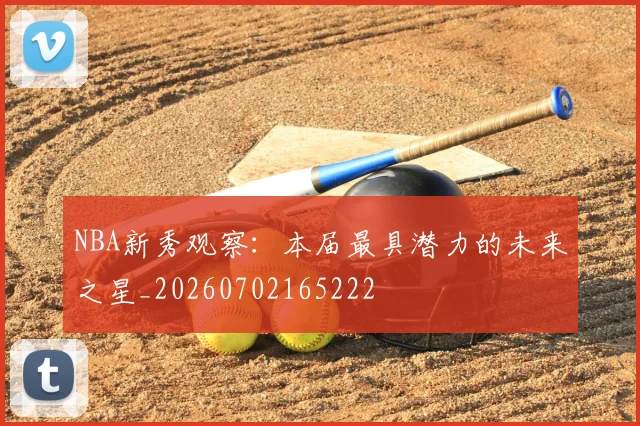 NBA新秀观察：本届最具潜力的未来之星_20260702165222