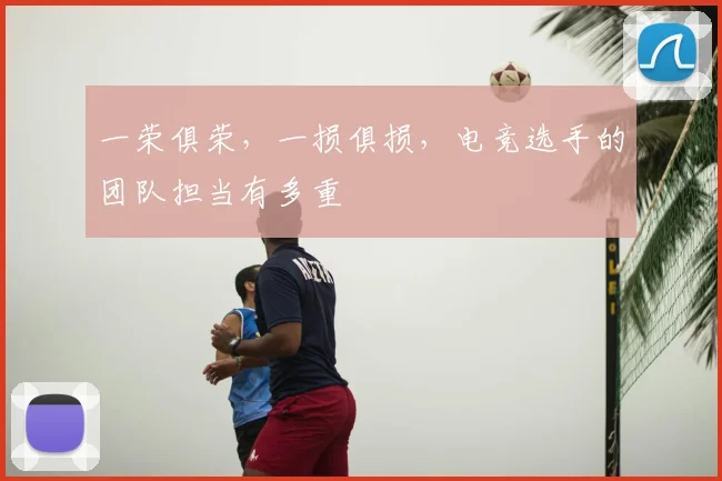 一荣俱荣，一损俱损，电竞选手的团队担当有多重