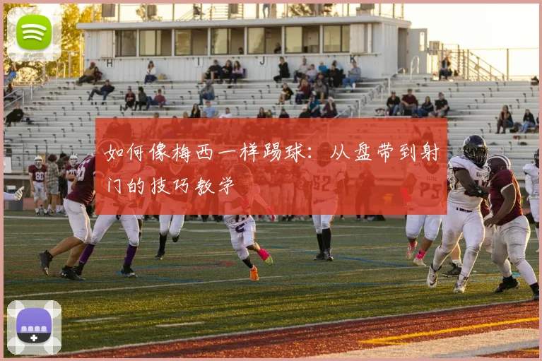 如何像梅西一样踢球：从盘带到射门的技巧教学