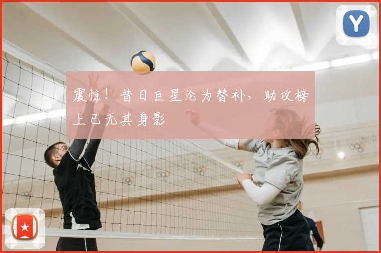 震惊!昔日巨星沦为替补,助攻榜上已无其身影