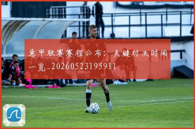 意甲联赛赛程公布：关键对决时间一览_20260523195911
