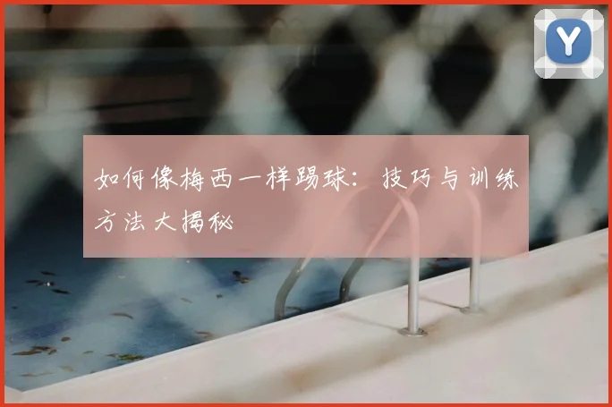 如何像梅西一样踢球：技巧与训练方法大揭秘