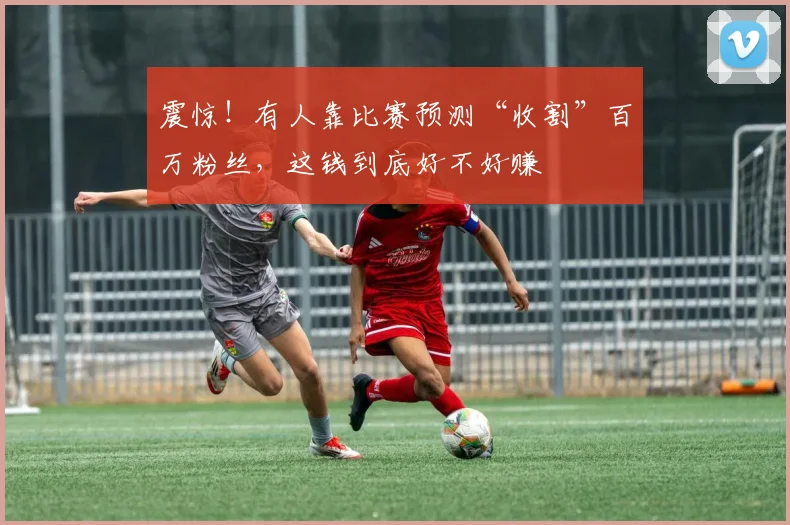 震惊！有人靠比赛预测“收割”百万粉丝，这钱到底好不好赚
