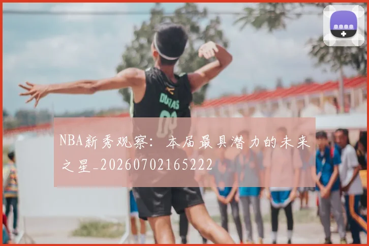 NBA新秀观察：本届最具潜力的未来之星_20260702165222