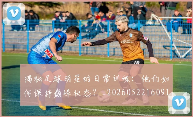 揭秘足球明星的日常训练：他们如何保持巅峰状态？_20260522160912