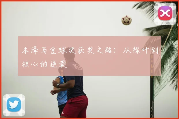 本泽马金球奖获奖之路：从绿叶到核心的逆袭