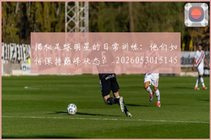 揭秘足球明星的日常训练：他们如何保持巅峰状态？_20260530151458