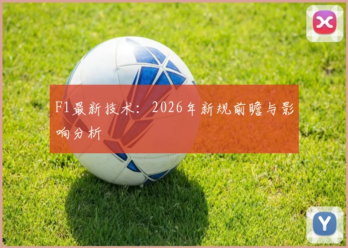 F1最新技术：2026年新规前瞻与影响分析