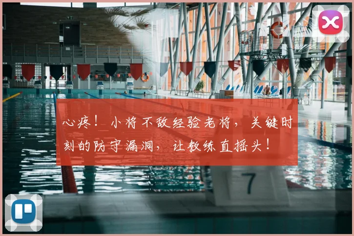 心疼！小将不敌经验老将，关键时刻的防守漏洞，让教练直摇头！