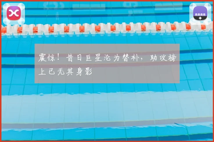 震惊！昔日巨星沦为替补，助攻榜上已无其身影