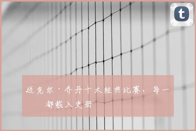 迈克尔·乔丹十大经典比赛，每一场都载入史册