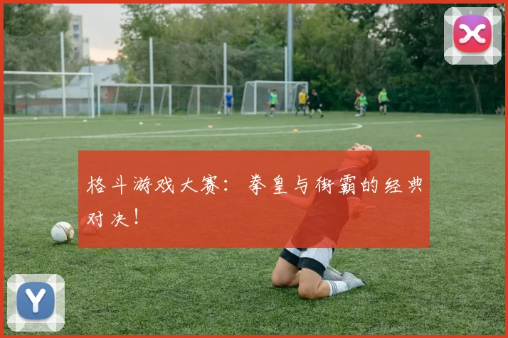 格斗游戏大赛：拳皇与街霸的经典对决！