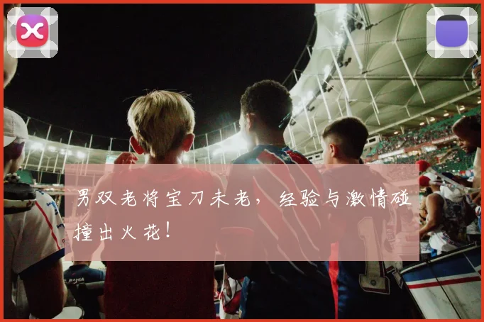 男双老将宝刀未老，经验与激情碰撞出火花！