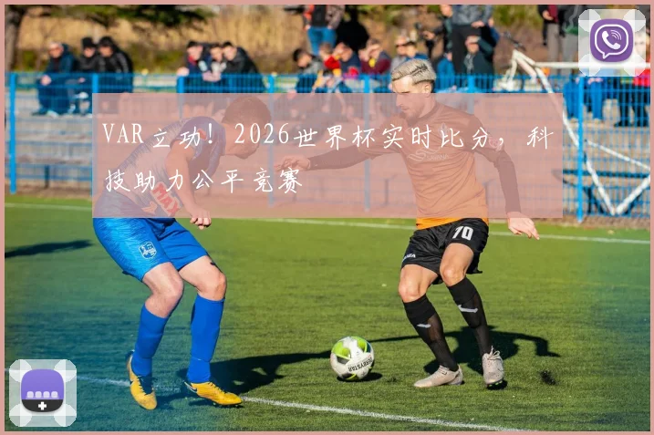 VAR立功！2026世界杯实时比分，科技助力公平竞赛
