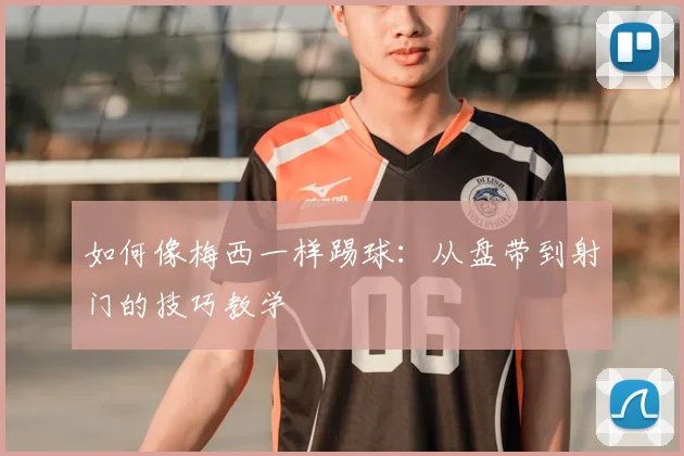 如何像梅西一样踢球：从盘带到射门的技巧教学